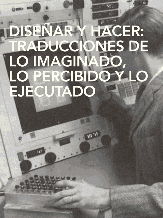 Diseñar y hacer: Traducciones de lo imaginado, lo percibido y lo ejecutado