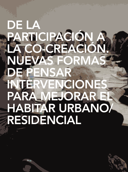 DE LA PARTICIPACIÓN A LA CO-CREACIÓN. NUEVAS FORMAS DE PENSAR INTERVENCIONES PARA MEJORAR EL HABITAR URBANO/RESIDENCIAL